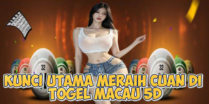 Kunci Utama Meraih Cuan Di Togel Macau 5D
