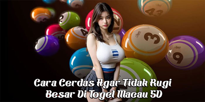Cara Cerdas Agar Tidak Rugi Besar Di Togel Macau 5D